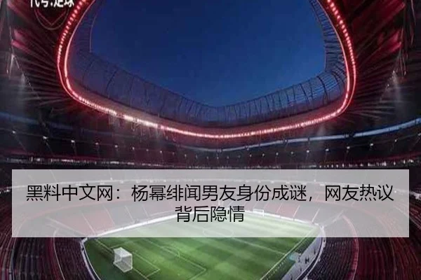 黑料中文网：杨幂绯闻男友身份成谜，网友热议背后隐情